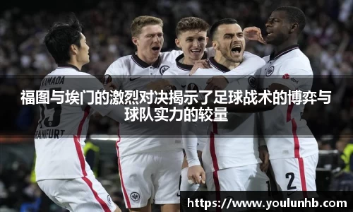福图与埃门的激烈对决揭示了足球战术的博弈与球队实力的较量