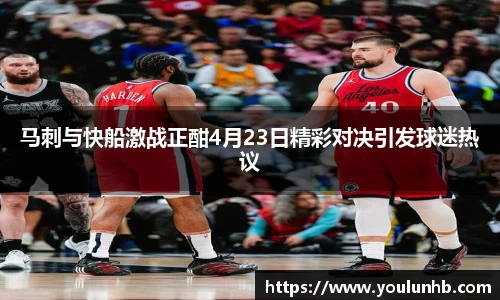 马刺与快船激战正酣4月23日精彩对决引发球迷热议